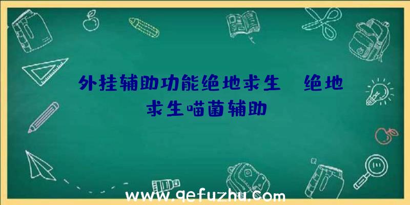 「外挂辅助功能绝地求生」|绝地求生喵菌辅助